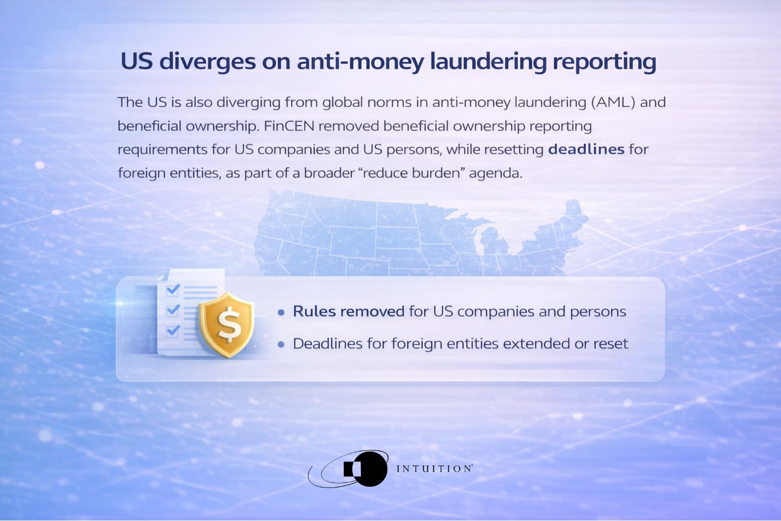 The US deregulation drive has industry-wide and global implications for financial services. Perhaps the most significant changes relate to the Basel III “endgame” proposals – recent updates to the (1) The US is also diverging from global norms in anti-money laundering (AML) and beneficial ownership. FinCEN removed beneficial ownership reporting requirements for US companies and US persons, while resetting deadlines for foreign entities, as part of a broader “reduce burden” agenda.